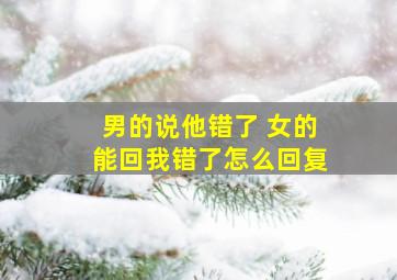 男的说他错了 女的能回我错了怎么回复